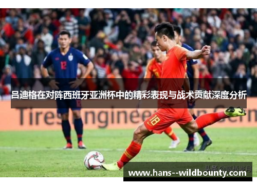 吕迪格在对阵西班牙亚洲杯中的精彩表现与战术贡献深度分析 吕迪格在对阵西班牙亚洲杯中的精彩表现与战术贡献深度分析