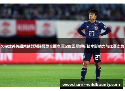 久保建英英超关键战对阵曼联全面表现深度回顾解析技术影响力与比赛走势 久保建英英超关键战对阵曼联全面表现深度回顾解析技术影响力与比赛走势