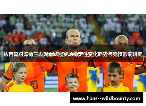 从吉鲁对阵荷兰表现看欧冠赛场稳定性变化趋势与竞技影响研究 从吉鲁对阵荷兰表现看欧冠赛场稳定性变化趋势与竞技影响研究
