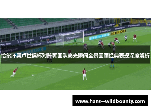 恰尔汗奥卢世俱杯对阵韩国队高光瞬间全景回顾经典表现深度解析 恰尔汗奥卢世俱杯对阵韩国队高光瞬间全景回顾经典表现深度解析