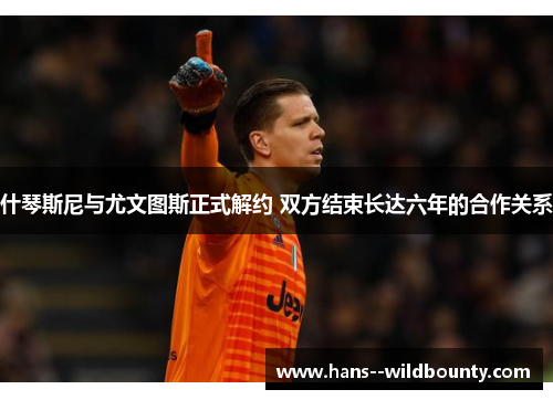 什琴斯尼与尤文图斯正式解约 双方结束长达六年的合作关系 什琴斯尼与尤文图斯正式解约 双方结束长达六年的合作关系