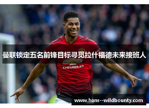 曼联锁定五名前锋目标寻觅拉什福德未来接班人 曼联锁定五名前锋目标寻觅拉什福德未来接班人