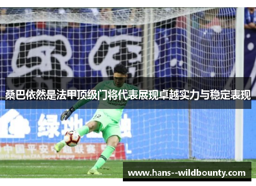 桑巴依然是法甲顶级门将代表展现卓越实力与稳定表现