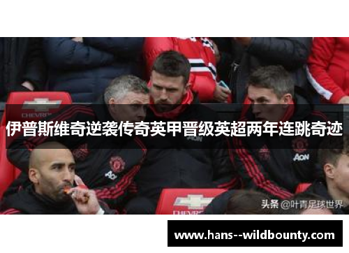 伊普斯维奇逆袭传奇英甲晋级英超两年连跳奇迹 伊普斯维奇逆袭传奇英甲晋级英超两年连跳奇迹