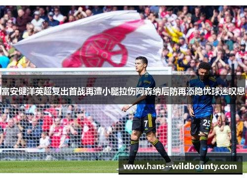 富安健洋英超复出首战再遭小腿拉伤阿森纳后防再添隐忧球迷叹息 富安健洋英超复出首战再遭小腿拉伤阿森纳后防再添隐忧球迷叹息