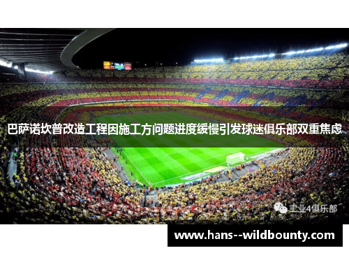 巴萨诺坎普改造工程因施工方问题进度缓慢引发球迷俱乐部双重焦虑 巴萨诺坎普改造工程因施工方问题进度缓慢引发球迷俱乐部双重焦虑