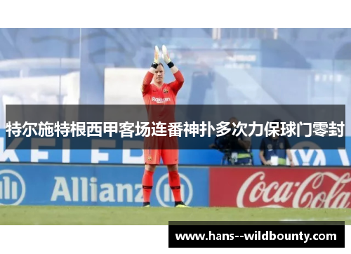 特尔施特根西甲客场连番神扑多次力保球门零封