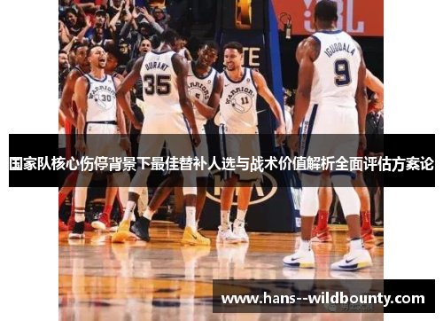 国家队核心伤停背景下最佳替补人选与战术价值解析全面评估方案论 国家队核心伤停背景下最佳替补人选与战术价值解析全面评估方案论