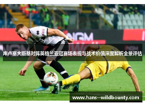 库卢塞夫斯基对阵英格兰亚冠赛场表现与战术价值深度解析全景评估