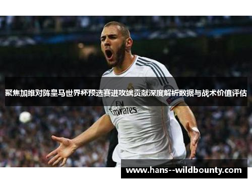 聚焦加维对阵皇马世界杯预选赛进攻端贡献深度解析数据与战术价值评估