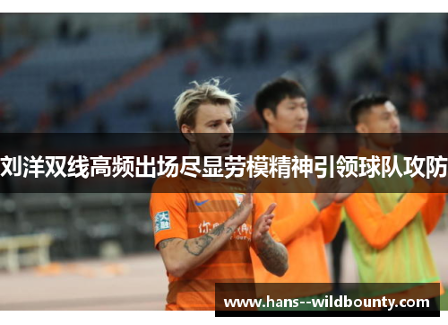 刘洋双线高频出场尽显劳模精神引领球队攻防