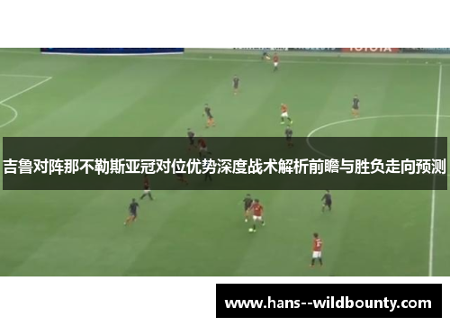 吉鲁对阵那不勒斯亚冠对位优势深度战术解析前瞻与胜负走向预测