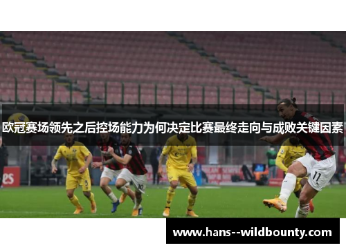 欧冠赛场领先之后控场能力为何决定比赛最终走向与成败关键因素 欧冠赛场领先之后控场能力为何决定比赛最终走向与成败关键因素