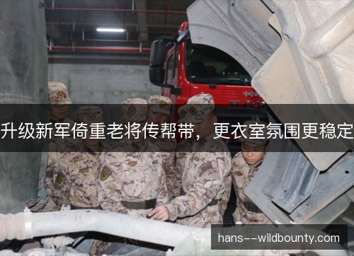 升级新军倚重老将传帮带,更衣室氛围更稳定 升级新军倚重老将传帮带,更衣室氛围更稳定